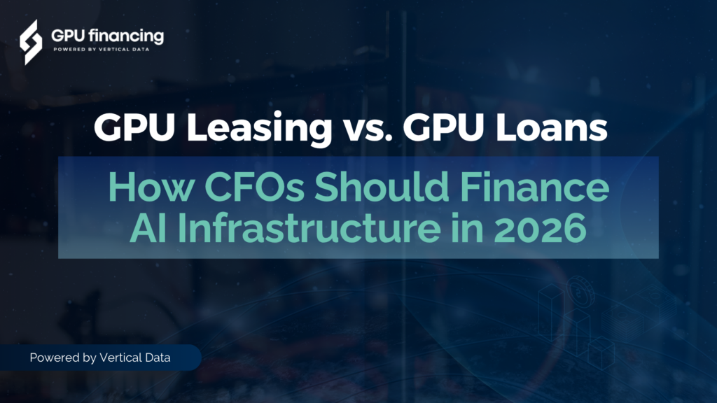 GPU Leasing vs. GPU Loans: How CFOs Should Finance AI Infrastructure in 2026