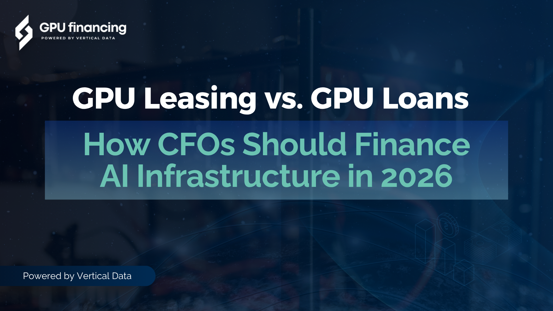 GPU Leasing vs. GPU Loans: How CFOs Should Finance AI Infrastructure in 2026